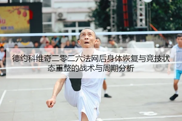 德约科维奇二零二六法网后身体恢复与竞技状态重整的战术与周期分析